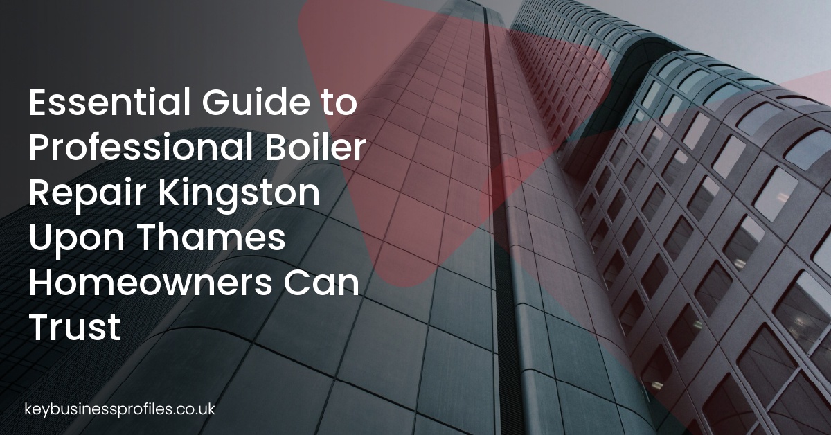 Essential Guide to Professional Boiler Repair Kingston Upon Thames Homeowners Can Trust